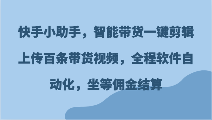 快手小助手，智能带货一键剪辑上传百条带货视频，全程软件自动化，坐等佣金结算-生财有道