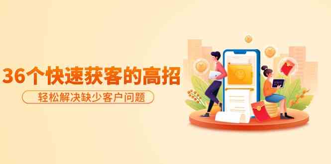 分享36个快速获客的高招：轻松解决缺少客户问题，有效才是硬道理-生财有道