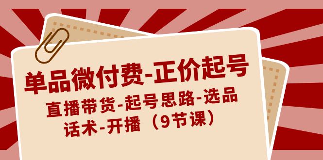 单品微付费正价起号：直播带货-起号思路-选品-话术-开播（9节课）-生财有道