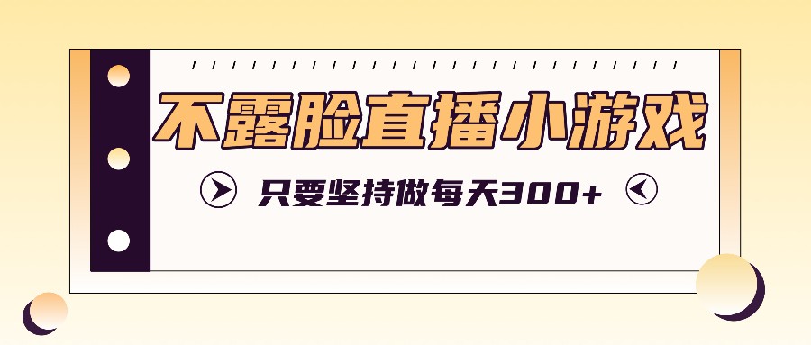 不露脸直播小游戏项目玩法，只要坚持做，轻松实现每天300+-生财有道