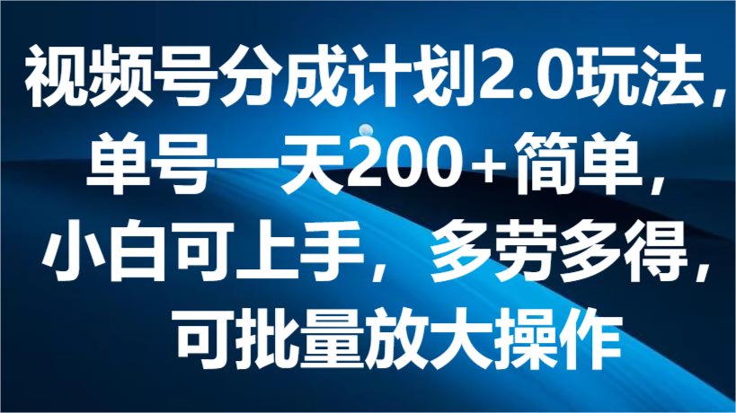 视频号分成计划2.0玩法，单号一天200+简单，小白可上手，多劳多得，可批量放大操作-生财有道