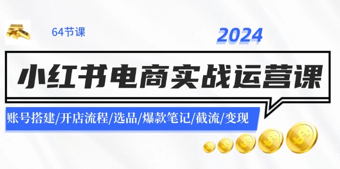 2024小红书电商实战运营课：账号搭建/开店流程/选品/爆款笔记/截流/变现-生财有道