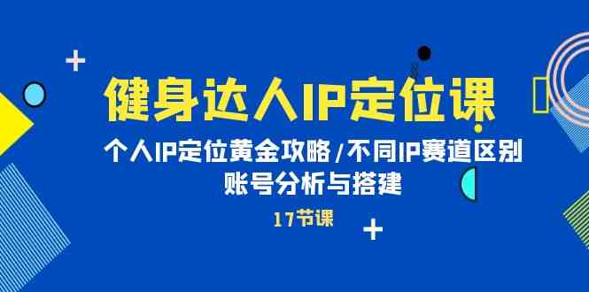 健身达人IP定位课：个人IP定位黄金攻略/不同IP赛道区别/账号分析与搭建-生财有道