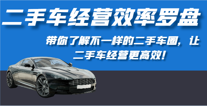 二手车经营效率罗盘-带你了解不一样的二手车圈，让二手车经营更高效！-生财有道