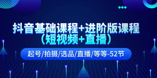 抖音基础课程+进阶版课程（短视频+直播）起号/拍摄/选品/直播/等等（52节）-生财有道