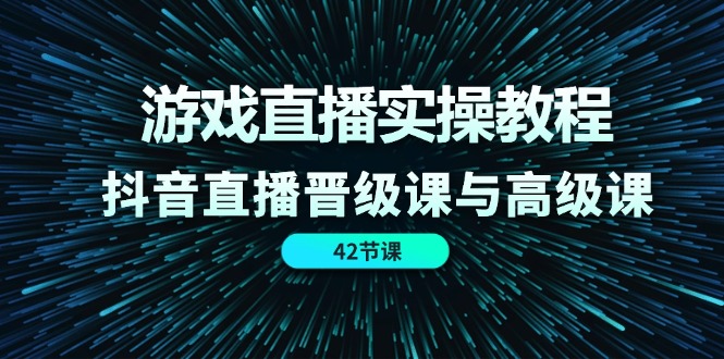 游戏直播实操教程，抖音直播晋级课与高级课（42节）-生财有道