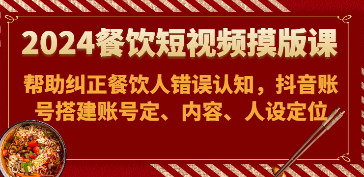 2024餐饮短视频摸版课-帮助纠正餐饮人错误认知，抖音账号搭建账号定、内容、人设定位-生财有道