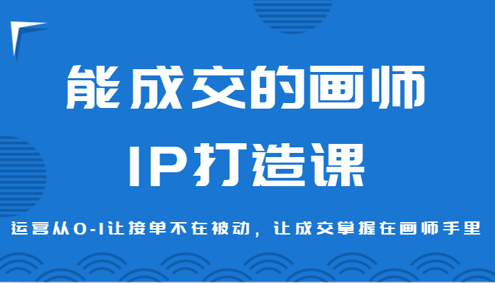 能成交的画师IP打造课，运营从0-1让接单不在被动，让成交掌握在画师手里-生财有道