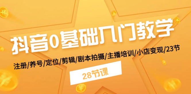 抖音0基础入门教学 注册/养号/定位/剪辑/剧本拍摄/主播培训/小店变现/28节-生财有道