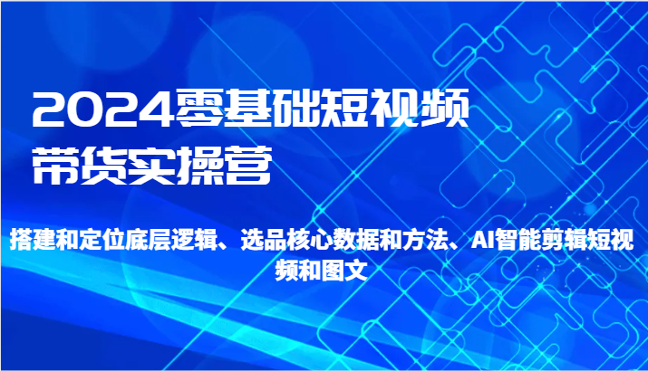 2024零基础短视频带货实操营-搭建和定位底层逻辑、选品核心数据和方法、AI智能剪辑-生财有道