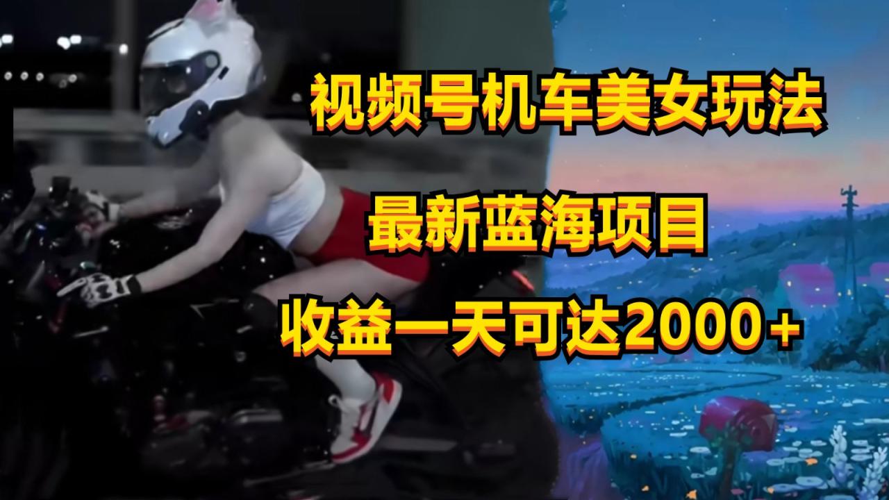 视频号机车美女短视频，视频创作掘金，一天可收入2000+-生财有道