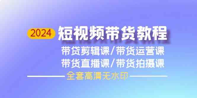 2024短视频带货教程，剪辑课+运营课+直播课+拍摄课-生财有道