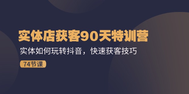 实体店获客90天特训营：实体如何玩转抖音，快速获客技巧（74节）-生财有道