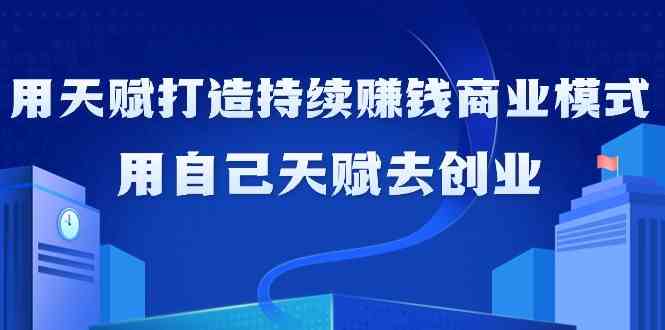 如何利用天赋打造持续赚钱商业模式，用自己天赋去创业（21节课）-生财有道