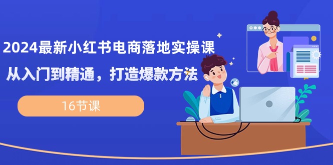 2024最新小红书电商落地实操课，从入门到精通，打造爆款方法（16节课）-生财有道
