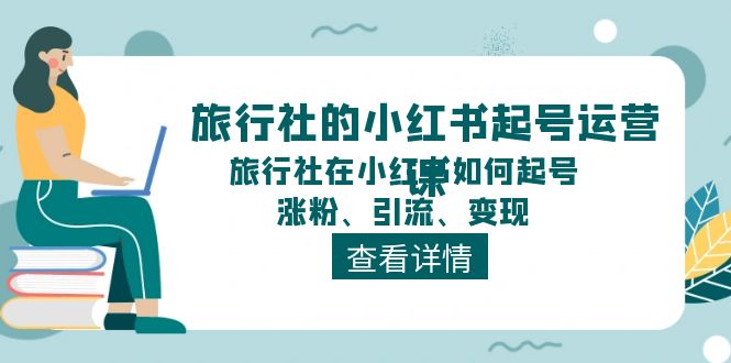 旅行社的小红书起号运营课，旅行社在小红书如何起号、涨粉、引流、变现-生财有道