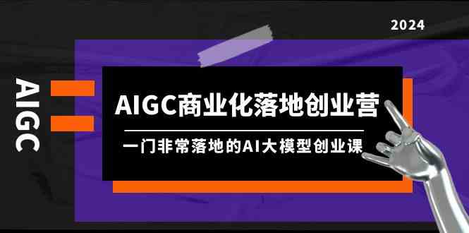 AIGC商业化落地创业营，一门非常落地的AI大模型创业课（61节课+资料）-生财有道