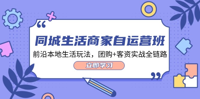 同城生活商家自运营班，前沿本地生活玩法，团购+客资实战全链路（34节课）-生财有道