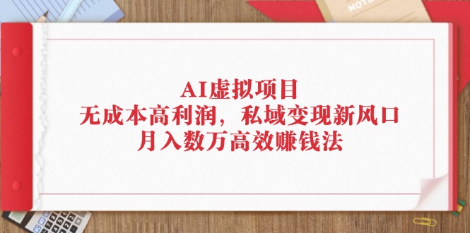 （12355期）AI虚拟项目：无成本高利润，私域变现新风口，月入数万高效赚钱法_生财有道创业网-生财有道