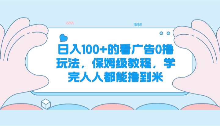 日入100+的看广告0撸玩法，保姆级教程，学完人人都能撸到米-生财有道
