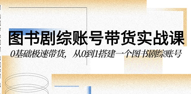 图书剧综账号带货实战课，0基础极速带货，从0到1搭建一个图书剧综账号-生财有道