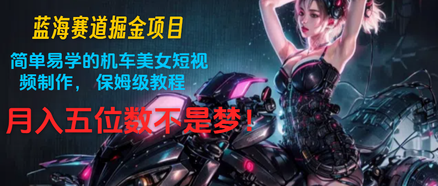 蓝海赛道掘金项目：简单易学的机车美女短视频制作， 保姆级教程，月入五位数不是梦-生财有道