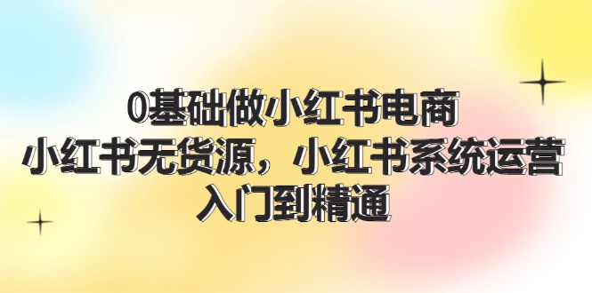 0基础做小红书电商，小红书无货源系统运营，入门到精通 (70节)-生财有道