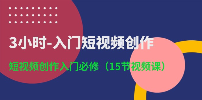 3小时入门短视频创作：短视频创作入门必修（15节视频课）-生财有道