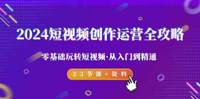 2024短视频创作运营全攻略，零基础玩转短视频·从入门到精通-23节课+资料-生财有道