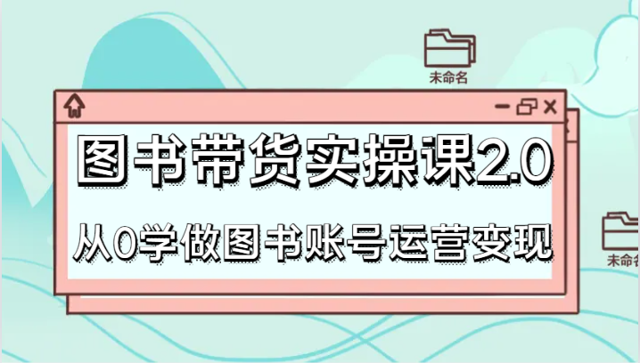 图书带货实操课2.0，从0学做图书账号运营变现，干货教程快速上手，高效起号涨粉-生财有道