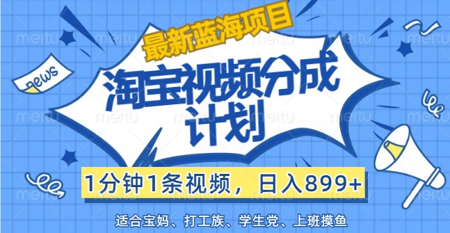 最新蓝海项目淘宝视频分成计划，1分钟1条视频，日入899+，有手就行-生财有道