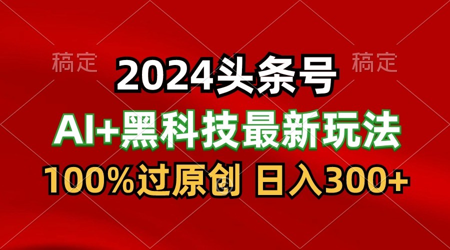 2024最新AI头条+黑科技猛撸收益，100%过原创，三天必起号，每天5分钟，月入1W+-生财有道