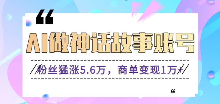 利用AI做神话故事账号，粉丝猛涨5.6万，商单变现1万+【视频教程+软件】-生财有道