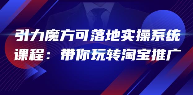 2022引力魔方可落地实操系统课程：带你玩转淘宝推广（12节课）-生财有道