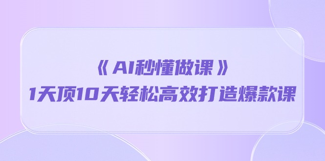 《AI秒懂做课》1天顶10天轻松高效打造爆款课（13节课）-生财有道