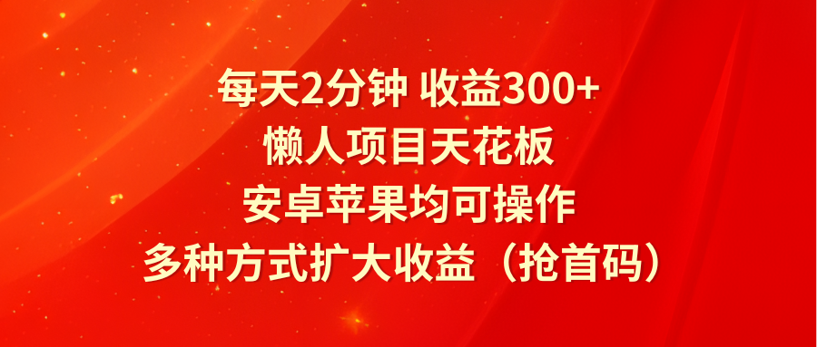 每天2分钟收益300+，懒人项目天花板，安卓苹果均可操作，多种方式扩大收益（抢首码）-生财有道