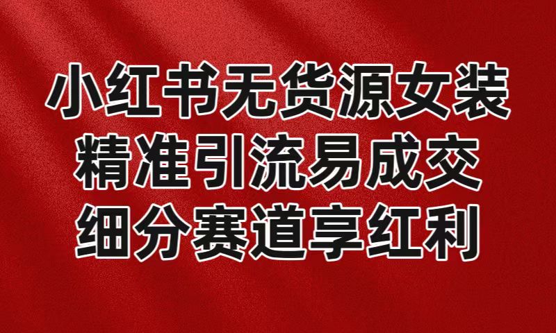 小红书无货源女装，精准引流易成交，平台红利期小白也可操作蓝海赛道-生财有道