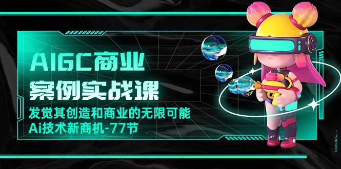AIGC商业案例实战课，发觉其创造和商业的无限可能，Ai技术新商机（77节）-生财有道