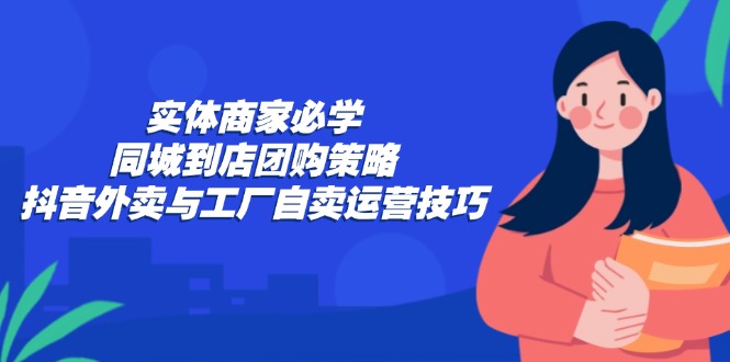 （12738期）实体商家必学：同城到店团购策略：抖音外卖与工厂自卖运营技巧_生财有道创业网-生财有道