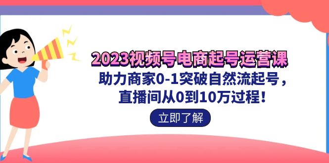 （7110期）2023视频号-电商起号运营课 助力商家0-1突破自然流起号 直播间从0到10w过程-生财有道