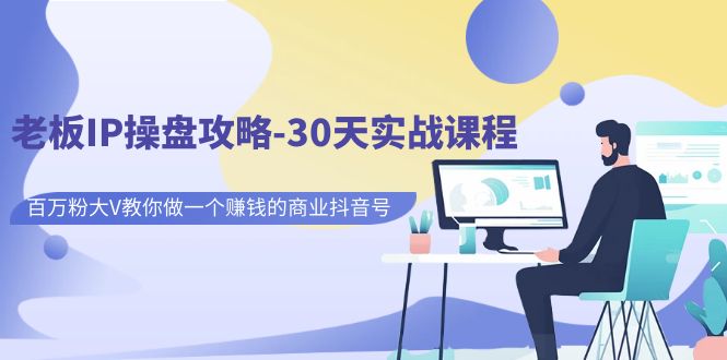 （7107期）老板IP操盘攻略-30天实战课程：百万粉大V教你做一个赚钱的商业抖音号-生财有道
