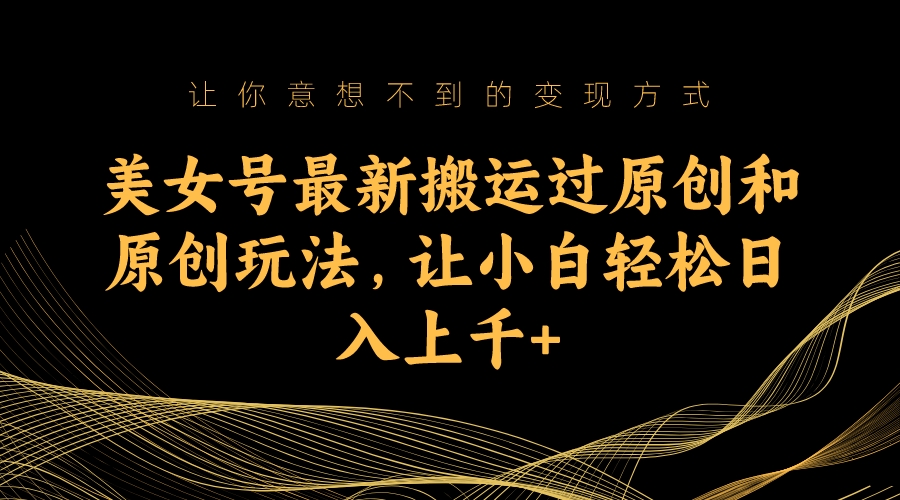 （7090期）美女号最新搬运过原创和原创玩法，让小白轻松日入上千+-生财有道
