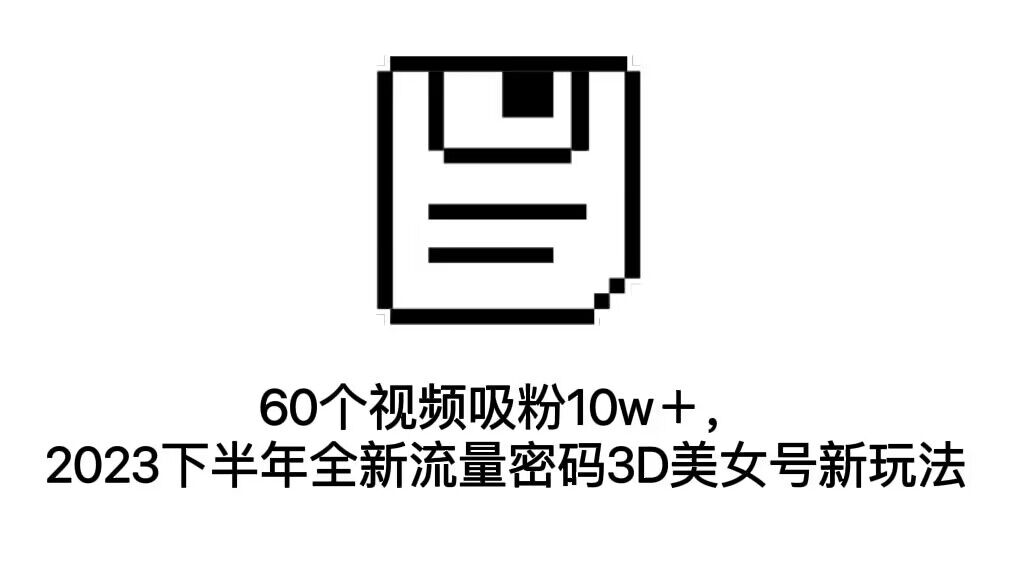 （7139期）60个视频吸粉10w＋，2023下半年全新流量密码3D美女号新玩法（教程+资源）-生财有道