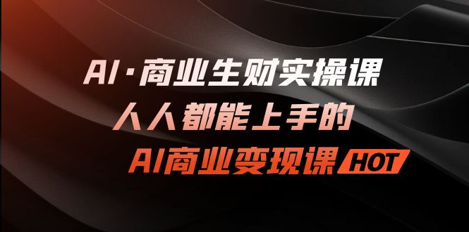 （7135期）AI·商业生财实操课：人人都能上手的AI·商业变现课-生财有道