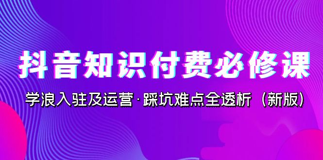 （7132期）抖音·知识付费·必修课，学浪入驻及运营·踩坑难点全透析（2023新版）-生财有道