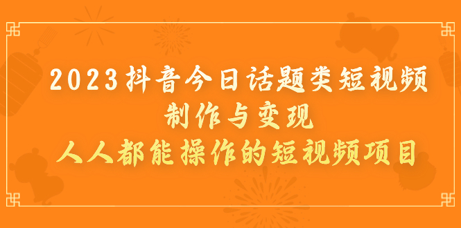 （7123期）2023抖音今日话题类短视频制作与变现，人人都能操作的短视频项目-生财有道