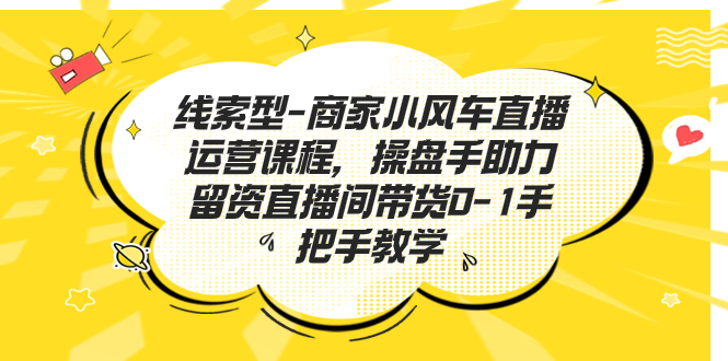 （7119期）线索型-商家小风车直播运营课程，操盘手助力留资直播间带货0-1手把手教学-生财有道