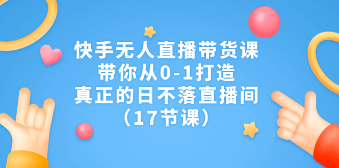 （7118期）快手无人直播带货课，带你从0-1打造，真正的日不落直播间（17节课）-生财有道