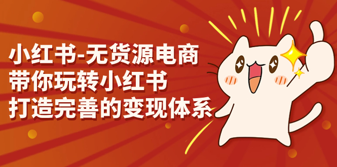 （7117期）小红书-无货源电商，带你玩转小红书，打造完善的变现体系-生财有道