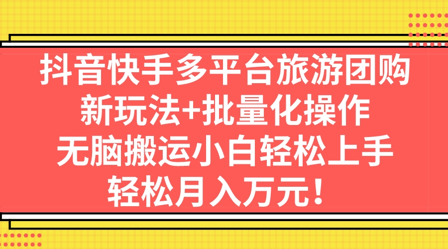 （7116期）抖音快手多平台旅游团购，新玩法+批量化操作，无脑搬运小白轻松上手，轻…-生财有道